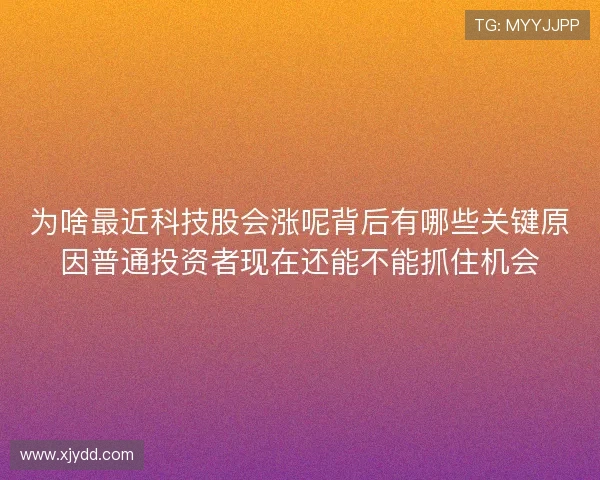 为啥最近科技股会涨呢背后有哪些关键原因普通投资者现在还能不能抓住机会